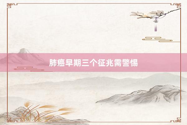 肺癌早期三个征兆需警惕