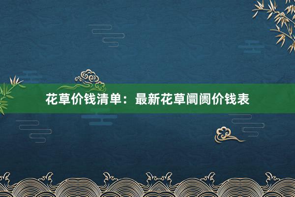 花草价钱清单:最新花草阛阓价钱表
