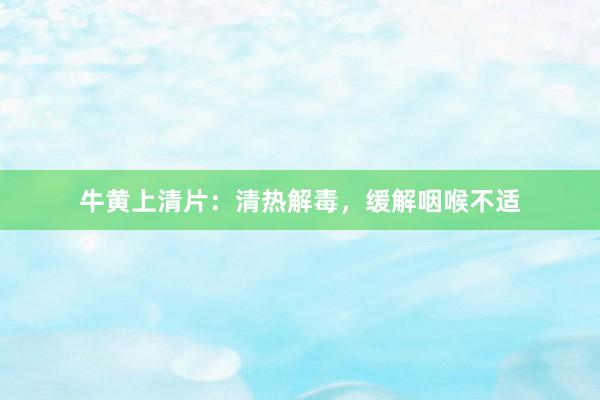 牛黄上清片：清热解毒，缓解咽喉不适